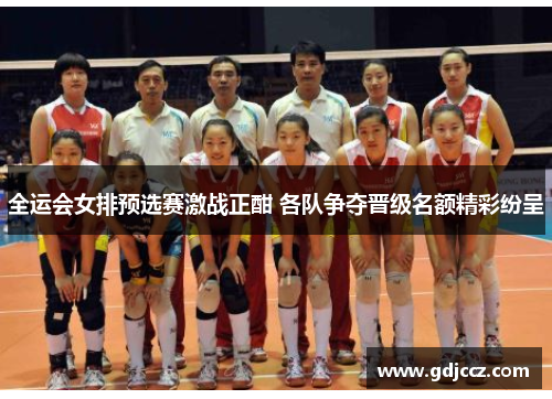 全运会女排预选赛激战正酣 各队争夺晋级名额精彩纷呈