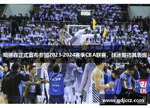 哈德森正式宣布参加2023-2024赛季CBA联赛，球迷期待其表现