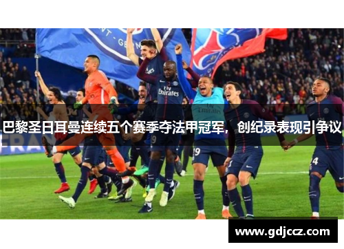 巴黎圣日耳曼连续五个赛季夺法甲冠军，创纪录表现引争议
