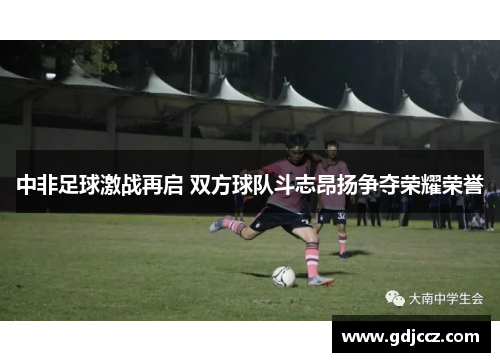 中非足球激战再启 双方球队斗志昂扬争夺荣耀荣誉