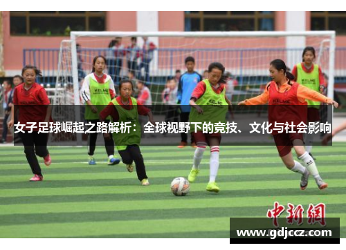 女子足球崛起之路解析：全球视野下的竞技、文化与社会影响