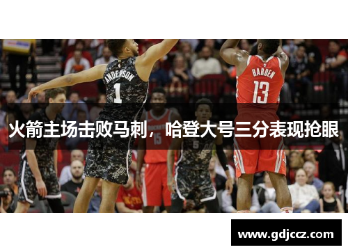 火箭主场击败马刺，哈登大号三分表现抢眼