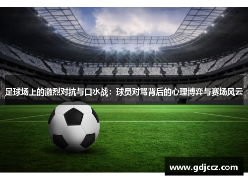 足球场上的激烈对抗与口水战：球员对骂背后的心理博弈与赛场风云