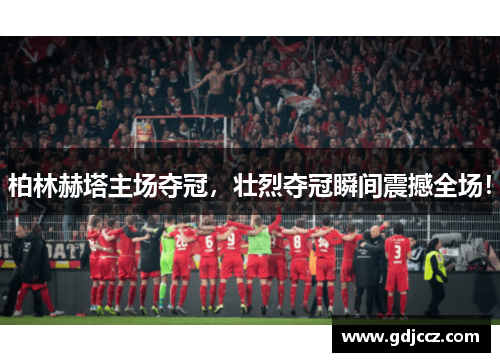 柏林赫塔主场夺冠，壮烈夺冠瞬间震撼全场！