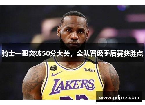 骑士一哥突破50分大关，全队晋级季后赛获胜点