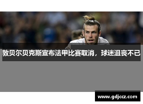 敦贝尔贝克斯宣布法甲比赛取消，球迷沮丧不已