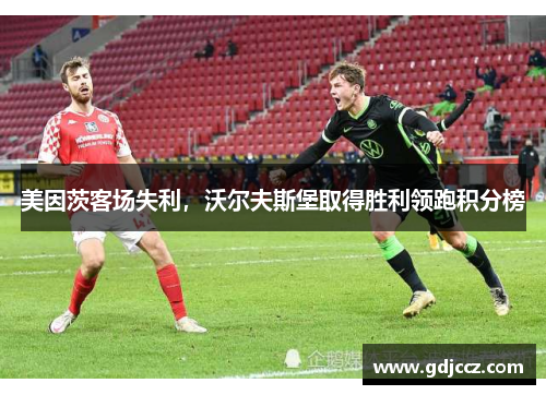 美因茨客场失利，沃尔夫斯堡取得胜利领跑积分榜