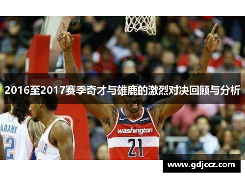 2016至2017赛季奇才与雄鹿的激烈对决回顾与分析