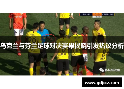 乌克兰与芬兰足球对决赛果揭晓引发热议分析
