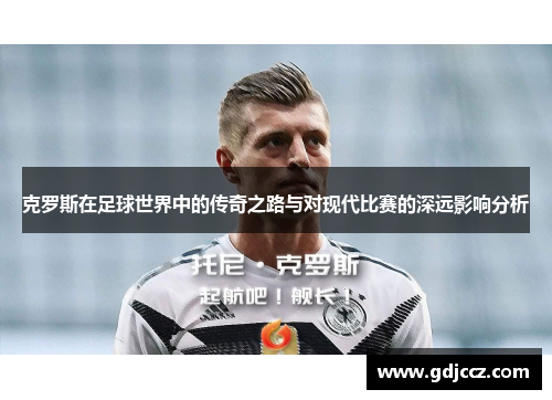 克罗斯在足球世界中的传奇之路与对现代比赛的深远影响分析