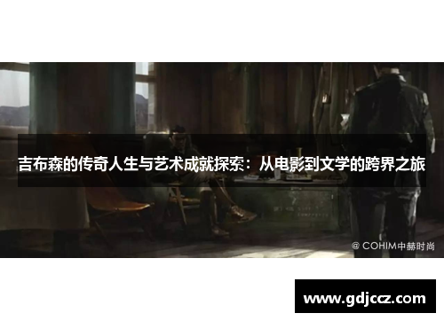 吉布森的传奇人生与艺术成就探索：从电影到文学的跨界之旅