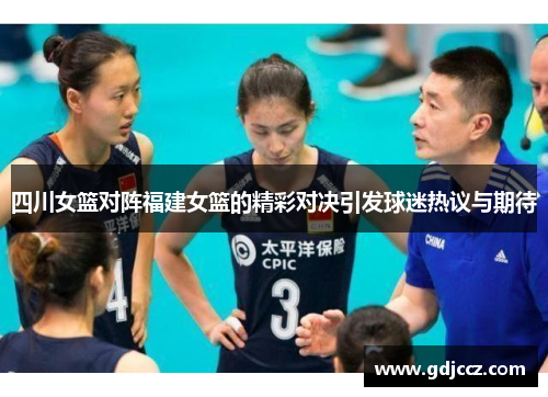 四川女篮对阵福建女篮的精彩对决引发球迷热议与期待