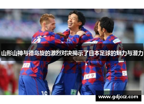 山形山神与德岛旋的激烈对决揭示了日本足球的魅力与潜力