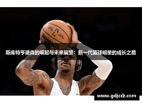 斯库特亨德森的崛起与未来展望：新一代篮球明星的成长之路