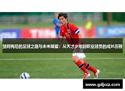楚阿梅尼的足球之路与未来展望：从天才少年到职业球员的成长历程