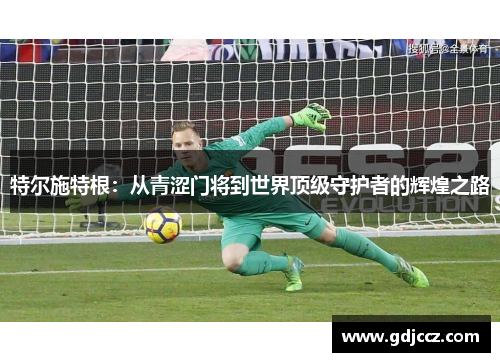 特尔施特根：从青涩门将到世界顶级守护者的辉煌之路