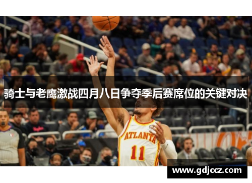 骑士与老鹰激战四月八日争夺季后赛席位的关键对决