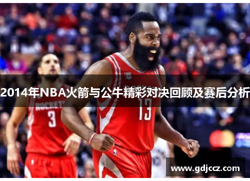 2014年NBA火箭与公牛精彩对决回顾及赛后分析