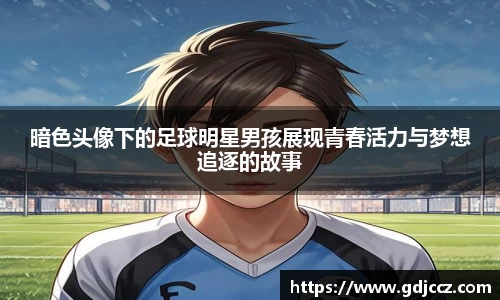 暗色头像下的足球明星男孩展现青春活力与梦想追逐的故事