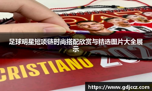 足球明星短项链时尚搭配欣赏与精选图片大全展示