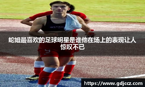 蛇姐最喜欢的足球明星是谁他在场上的表现让人惊叹不已