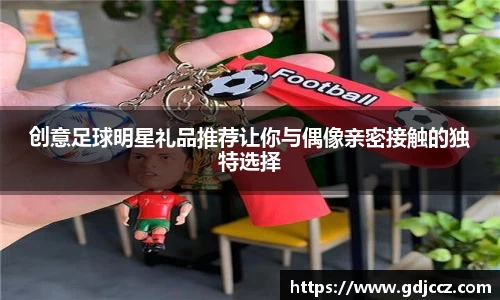 创意足球明星礼品推荐让你与偶像亲密接触的独特选择