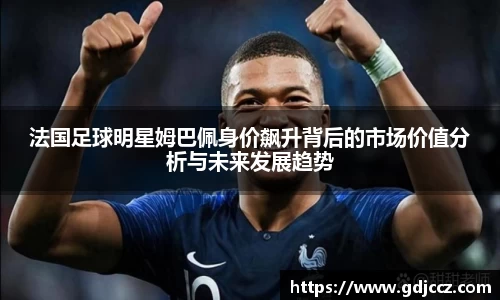 法国足球明星姆巴佩身价飙升背后的市场价值分析与未来发展趋势
