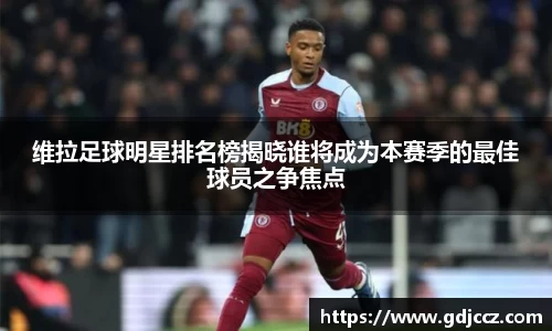 维拉足球明星排名榜揭晓谁将成为本赛季的最佳球员之争焦点